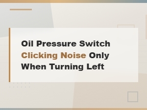 Oil Pressure Switch Clicking Noise When Turning Left: Causes and Fixes
