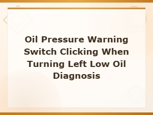 Oil Pressure Warning Switch Clicking When Turning Left – Low Oil Diagnosis